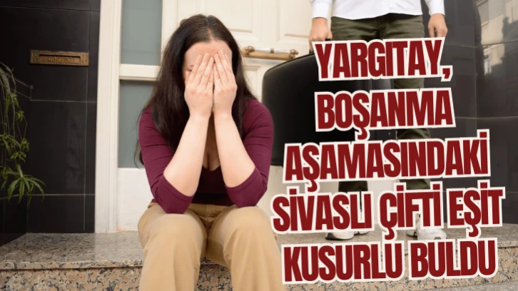 Yargıtay, Boşanma Aşamasındaki Sivaslı Çifti Eşit Kusurlu Buldu