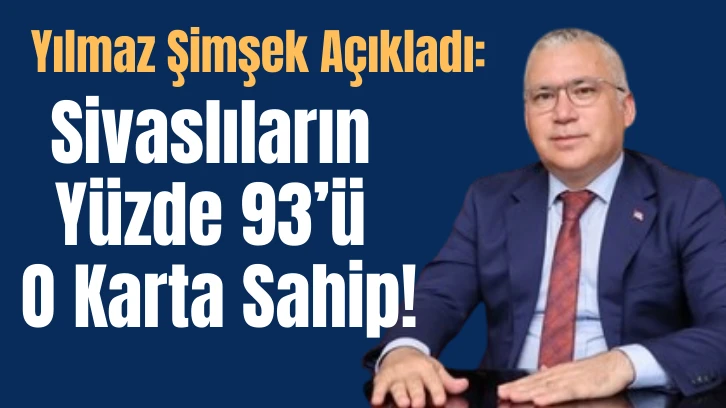 Yılmaz Şimşek Açıkladı: Sivaslıların Yüzde 93’ü O Karta Sahip!