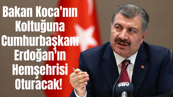 Bakan Koca'nın Koltuğuna Cumhurbaşkanı Erdoğan'ın Hemşehrisi  Oturacak! 