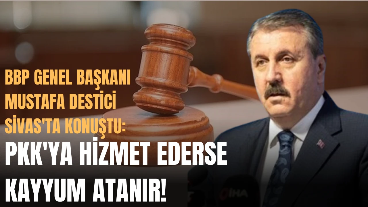 BBP Genel Başkanı Destici Sivas'ta Konuştu: PKK'ya Hizmet Ederse Kayyum Atanır! 