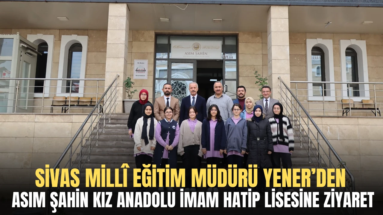 Sivas Millî Eğitim Müdürü Yener’den Asım Şahin Kız Anadolu İmam Hatip Lisesine Ziyaret