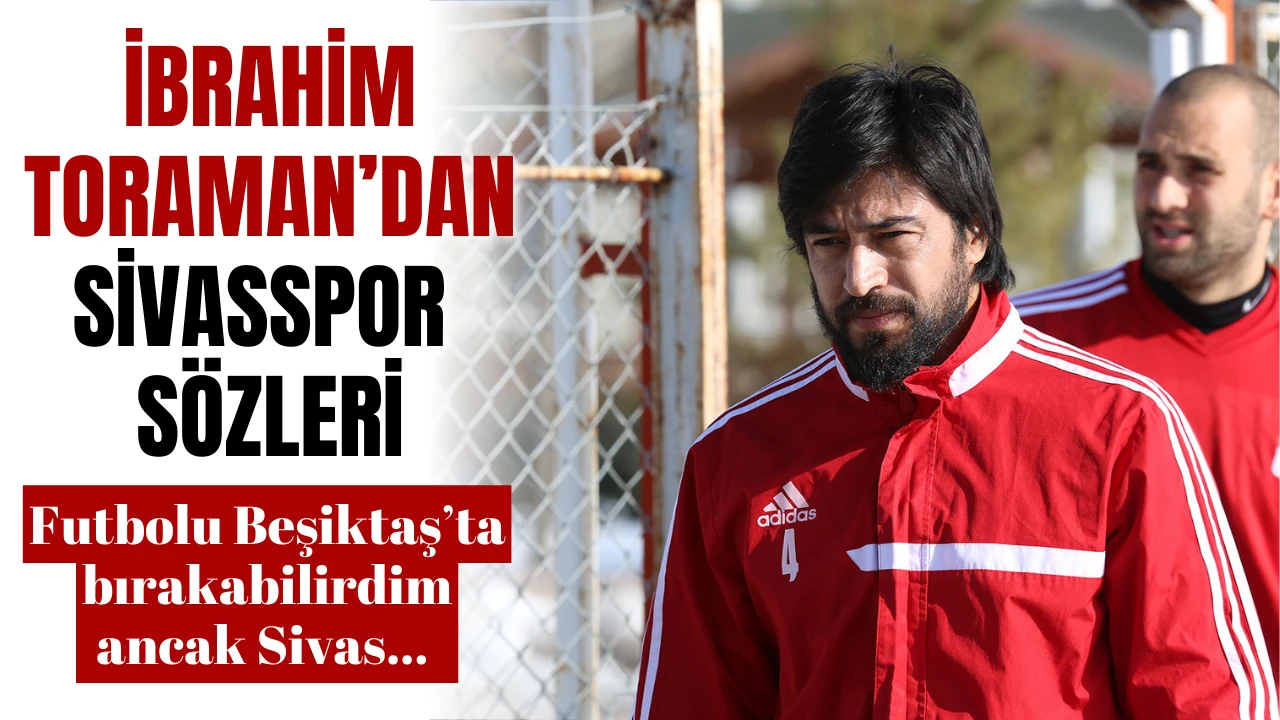 İbrahim Toraman’dan Sivasspor Sözleri