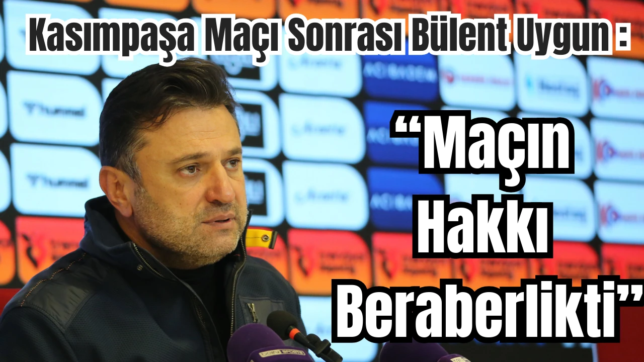 Kasımpaşa Maçı Sonrası Bülent Uygun : “Maçın Hakkı Beraberlikti”