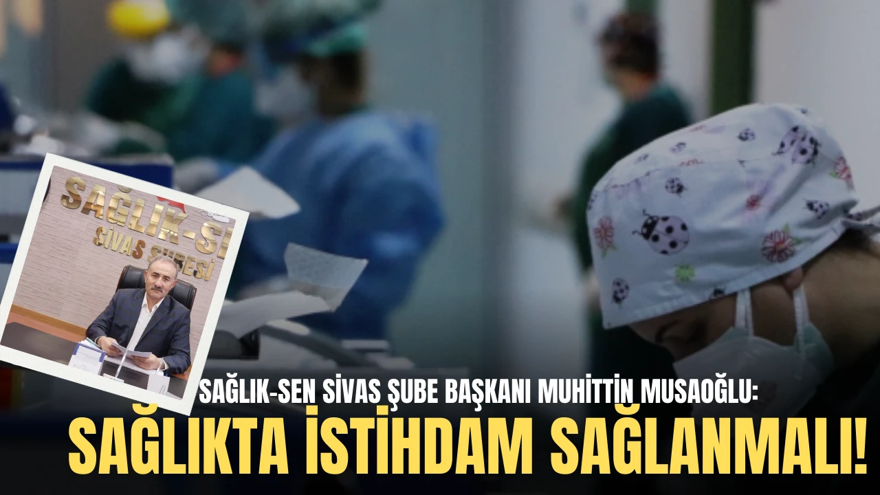 Sağlık-Sen Sivas Şube Başkanı Muhittin Musaoğlu: Sağlıkta İstihdam Sağlanmalı!