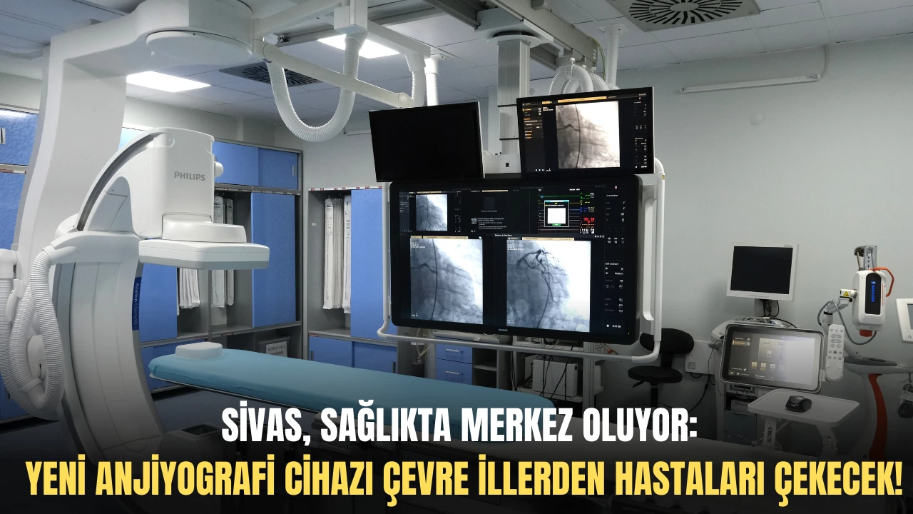 Sivas, Sağlıkta Merkez Oluyor: Yeni Anjiyografi Cihazı Çevre İllerden Hastaları Çekecek!