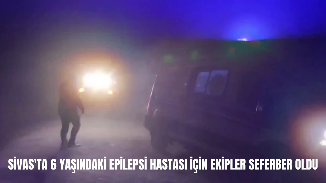 Sivas'ta 6 Yaşındaki Epilepsi Hastası için Ekipler Seferber Oldu