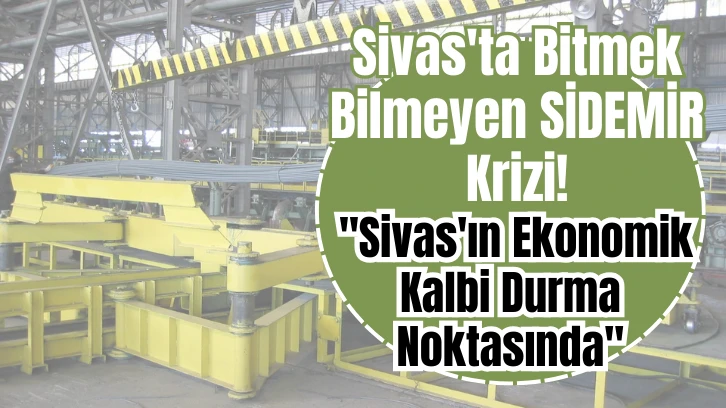 Sivas'ta Bitmek Bilmeyen SİDEMİR Krizi: &quot;Sivas'ın Ekonomik Kalbi Durma Noktasında&quot;