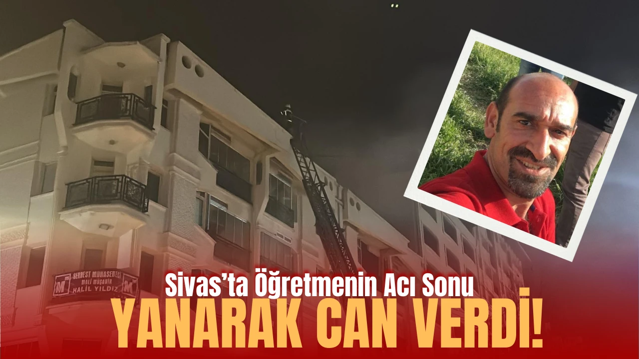 Sivas’ta Öğretmenin Acı Sonu: Yanarak Can Verdi! 