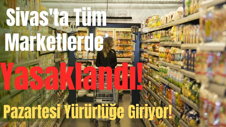 Sivas'ta Tüm Marketlerde Yasaklandı! Pazartesi Yürürlüğe Giriyor!