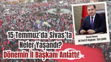 15 Temmuz’da Sivas’ta  Neler Yaşandı? Dönemin İl Başkanı Anlattı!