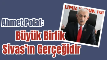 Ahmet Polat: Büyük Birlik Sivas’ın Gerçeğidir