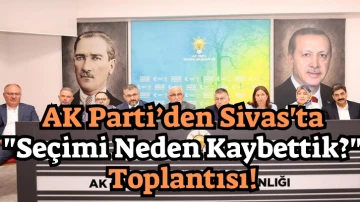  AK Parti'den Sivas'ta &quot;Seçimi Neden Kaybettik?&quot; Toplantısı!