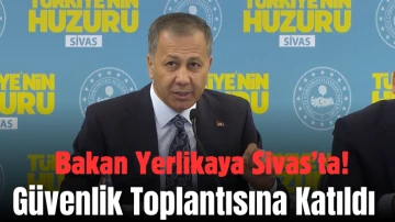 Bakan Yerlikaya Sivas’ta! Güvenlik Toplantısına Katıldı