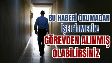 Bu Haberi Okumadan İşe Gitmeyin! Görevden Alınmış Olabilirsiniz 