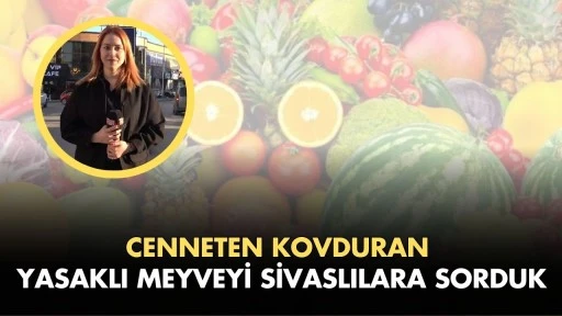 Cennetten Kovduran Yasaklı Meyveyi Sivaslılara Sorduk