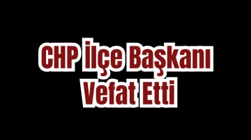 CHP İlçe Başkanı Vefat Etti