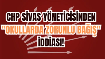 CHP Sivas Yöneticisinden &quot;Okullarda Zorunlu Bağış&quot; İddiası 