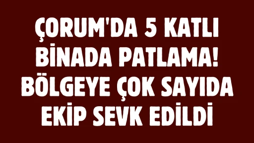 Çorum'da 5 Katlı Binada Patlama! Bölgeye Çok Sayıda Ekip Sevk Edildi