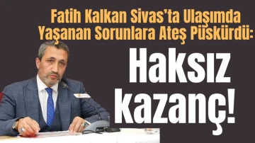 Fatih Kalkan, Sivas'ta Ulaşımda Yaşanan Sorunlara Ateş Püskürdü: Haksız kazanç!