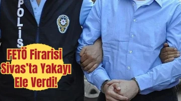 FETÖ Firarisi Sivas’ta Yakayı Ele Verdi!