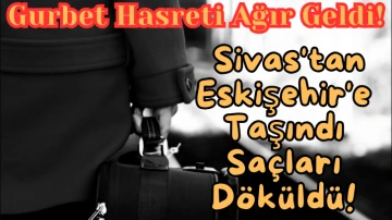 Gurbet Hasreti Ağır Geldi! Sivas'tan Eskişehir'e Taşındı Saçları Döküldü!