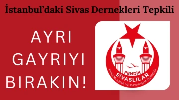 İstanbul’daki Sivas Dernekleri Tepkili: Ayrı Gayrıyı Bırakın! 