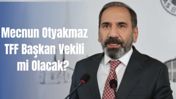 Mecnun Otyakmaz TFF Başkan Vekili mi Olacak? 