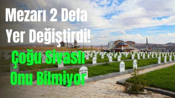 Mezarı 2 Defa Yer Değiştirdi! Çoğu Sivaslı Onu Bilmiyor