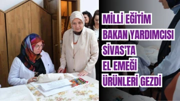 Milli Eğitim Bakan Yardımcısı Sivas'ta El Emeği Ürünleri Gezdi