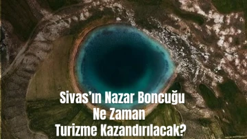   Sivas’ın Nazar Boncuğu Ne Zaman Turizme Kazandırılacak?