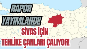 Rapor Yayımlandı! Sivas İçin Tehlike Çanları Çalıyor!