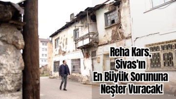 Reha Kars, Sivas'ın En Büyük Sorununa Neşter Vuracak! 