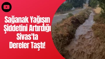 Sağanak Yağışın Şiddetini Artırdığı Sivas'ta Dereler Taştı! 