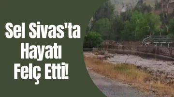 Sel Sivas'ta Hayatı Felç Etti! 