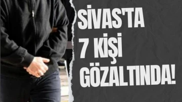 Sivas'ta 7 Kişi Gözaltında! 