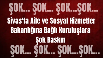 Sivas'ta Aile ve Sosyal Hizmetler Bakanlığına Bağlı Kuruluşlara Şok Baskın