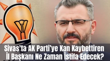 Sivas’ta AK Parti’ye Kan Kaybettiren İl Başkanı Ne Zaman İstifa Edecek?