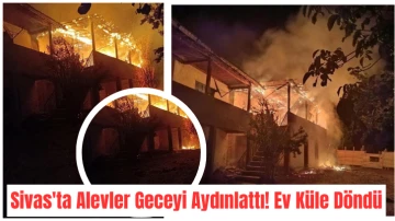 Sivas'ta Alevler Geceyi Aydınlattı! Ev Küle Döndü