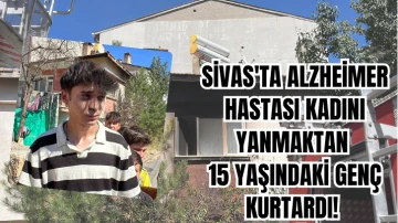 Sivas'ta Alzheimer Hastası Kadını Yanmaktan 15 Yaşındaki Genç Kurtardı! 