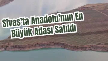 Sivas'ta Anadolu'nun En Büyük Adası Satıldı