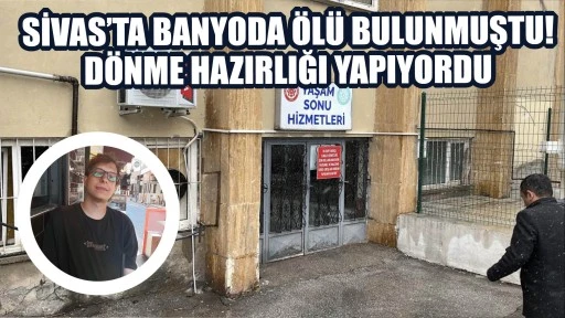 Sivas'ta Banyoda Ölü Bulunmuştu! Dönme Hazırlığı Yapıyordu