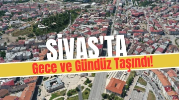 Sivas'ta Gece ve Gündüz Taşındı!