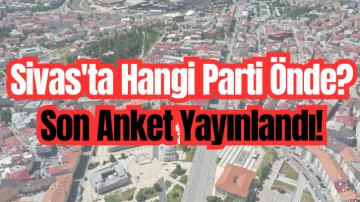 Sivas'ta Hangi Parti Önde? Son Anket Yayınlandı! 