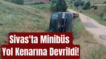 Sivas'ta  Minibüs Yol Kenarına Devrildi!