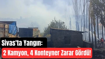 Sivas'ta Yangın: 2 Kamyon, 4 Konteyner Zarar Gördü! 