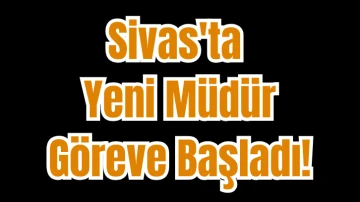 Sivas'ta Yeni Müdür Göreve Başladı! 