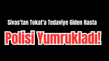 Sivas'tan Tokat'a Tedaviye Giden Hasta Polisi Yumrukladı! 