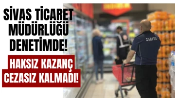 Sivas Ticaret Müdürlüğü Denetimde! Haksız Kazanç Cezasız Kalmadı!