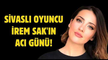 Sivaslı Oyuncu İrem Sak'ın Acı Günü! 