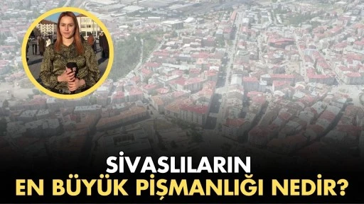 Sivaslıların En Büyük Pişmanlığı Nedir? 